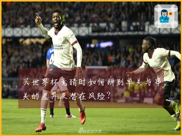 买世界杯竞猜时如何辨别单关与串关的差异及潜在风险？