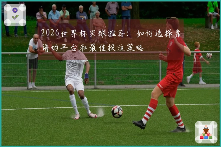 2026世界杯买球推荐：如何选择靠谱的平台和最佳投注策略