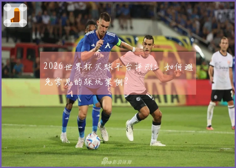 2026世界杯买球平台评测：如何避免常见的踩坑案例？