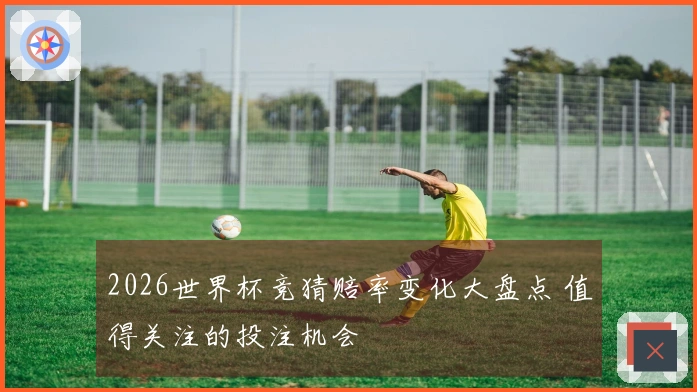 2026世界杯竞猜赔率变化大盘点 值得关注的投注机会