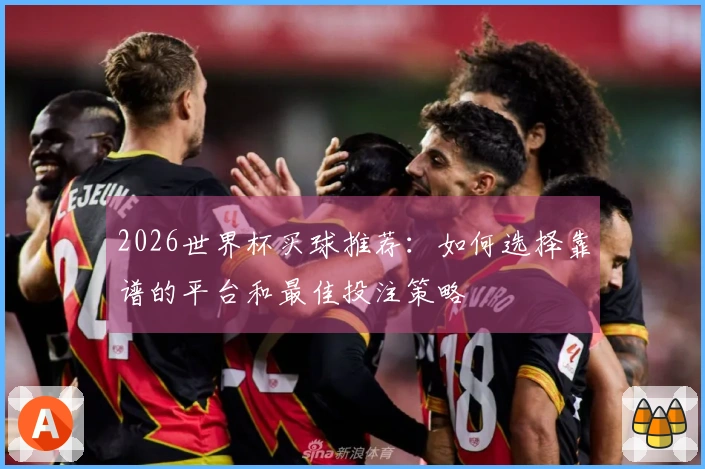2026世界杯买球推荐：如何选择靠谱的平台和最佳投注策略