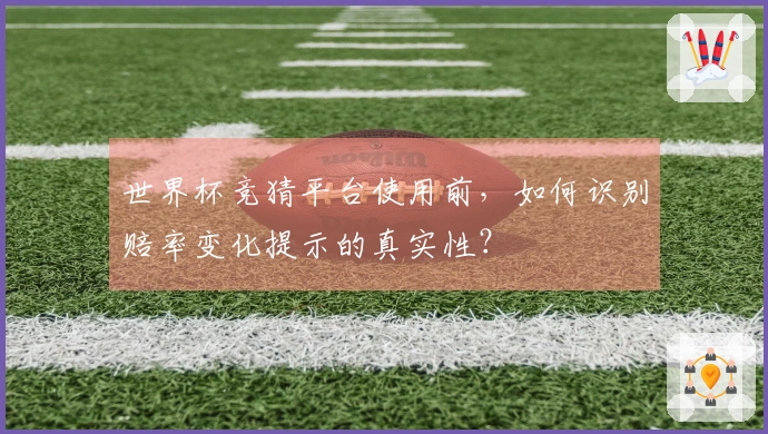 世界杯竞猜平台使用前，如何识别赔率变化提示的真实性？