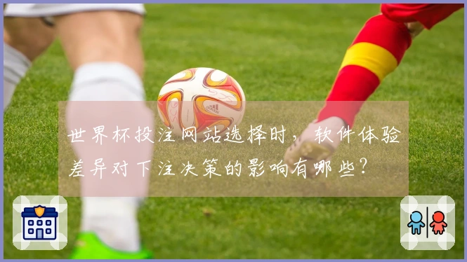 世界杯投注网站选择时，软件体验差异对下注决策的影响有哪些？