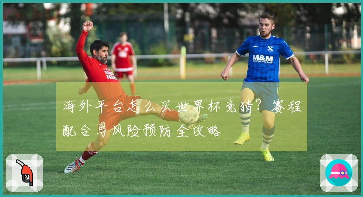 海外平台怎么买世界杯竞猜？赛程配合与风险预防全攻略