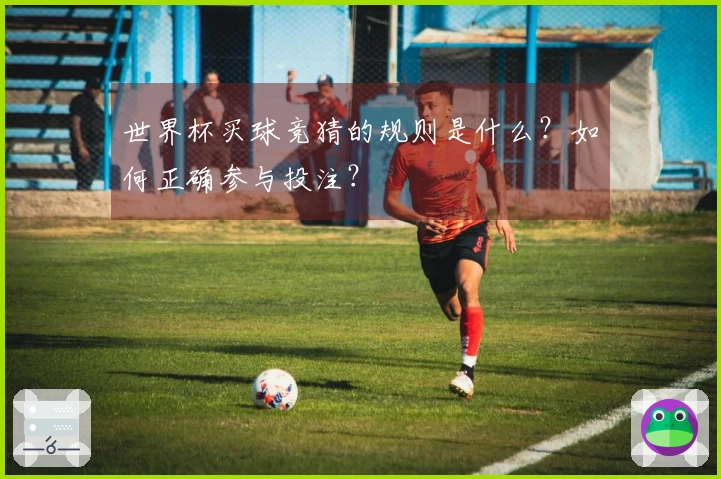 世界杯买球竞猜的规则是什么？如何正确参与投注？