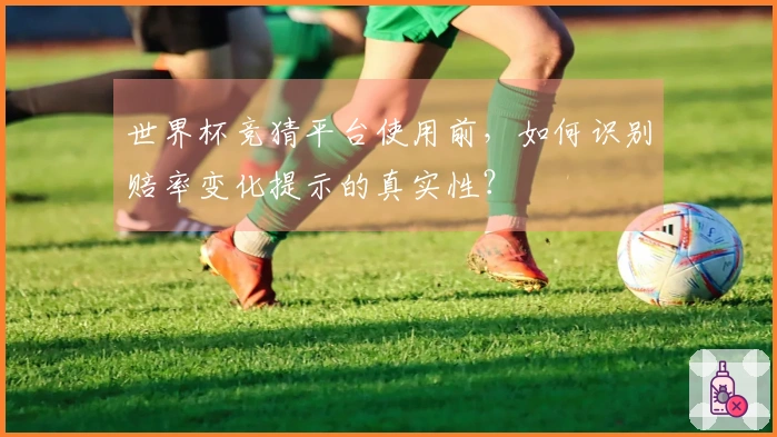 世界杯竞猜平台使用前，如何识别赔率变化提示的真实性？